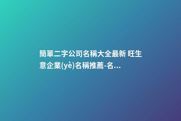 簡單二字公司名稱大全最新 旺生意企業(yè)名稱推薦-名學(xué)網(wǎng)-第1張-公司起名-玄機(jī)派